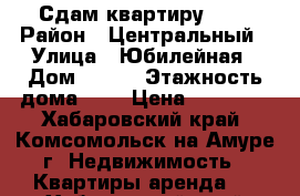 Сдам квартиру !!! › Район ­ Центральный › Улица ­ Юбилейная › Дом ­ 2/2 › Этажность дома ­ 5 › Цена ­ 14 000 - Хабаровский край, Комсомольск-на-Амуре г. Недвижимость » Квартиры аренда   . Хабаровский край